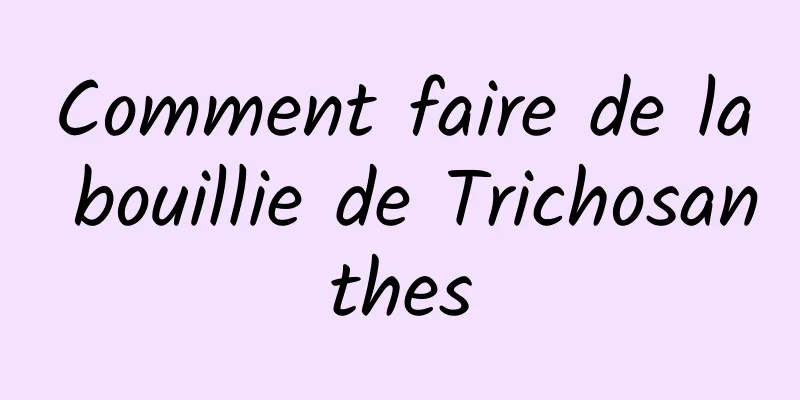 Comment faire de la bouillie de Trichosanthes