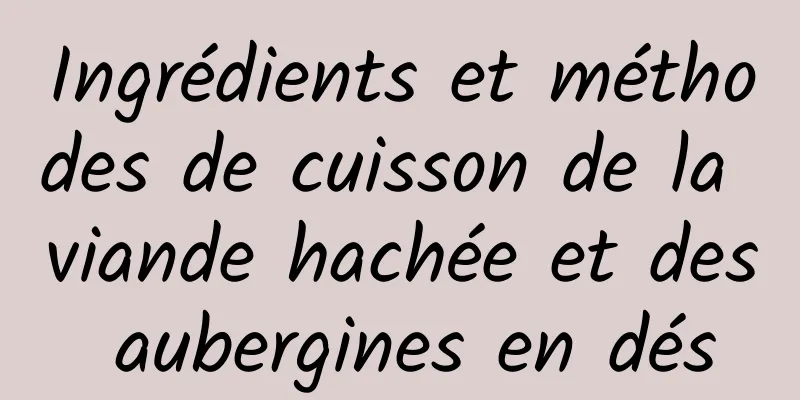 Ingrédients et méthodes de cuisson de la viande hachée et des aubergines en dés