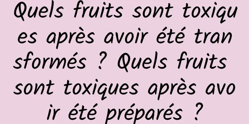 Quels fruits sont toxiques après avoir été transformés ? Quels fruits sont toxiques après avoir été préparés ?