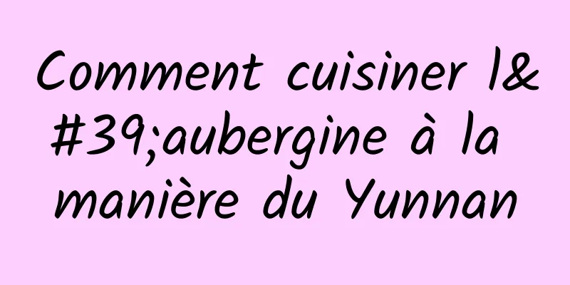 Comment cuisiner l'aubergine à la manière du Yunnan