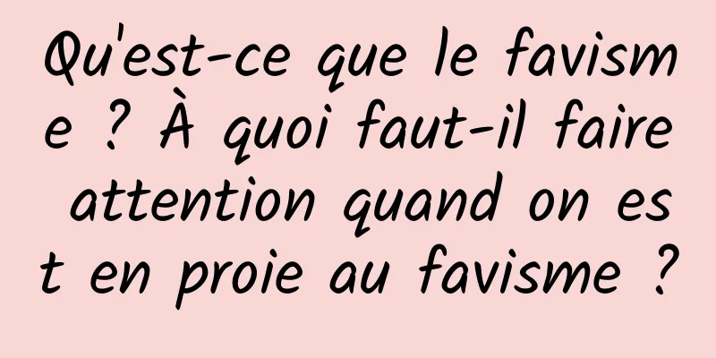 Qu'est-ce que le favisme ? À quoi faut-il faire attention quand on est en proie au favisme ?