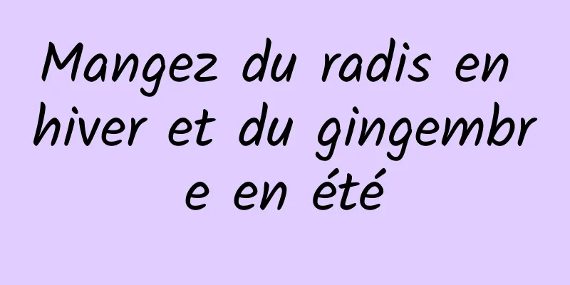 Mangez du radis en hiver et du gingembre en été