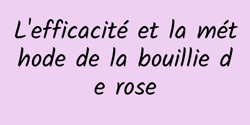 L'efficacité et la méthode de la bouillie de rose