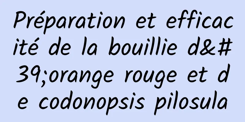 Préparation et efficacité de la bouillie d'orange rouge et de codonopsis pilosula