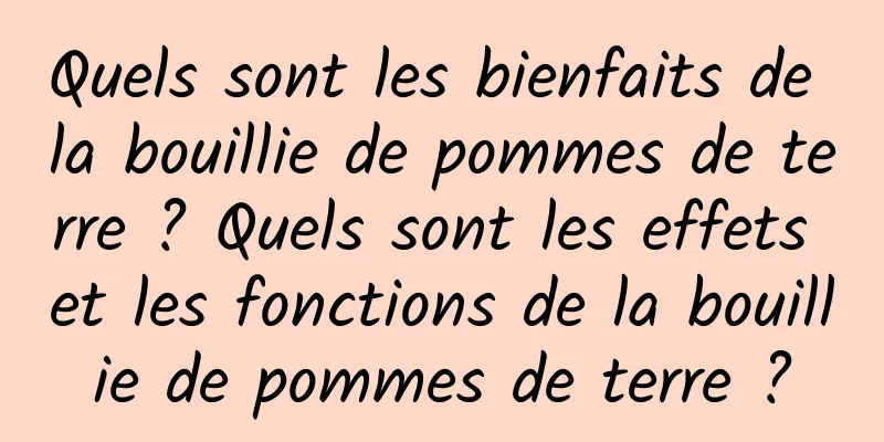 Quels sont les bienfaits de la bouillie de pommes de terre ? Quels sont les effets et les fonctions de la bouillie de pommes de terre ?