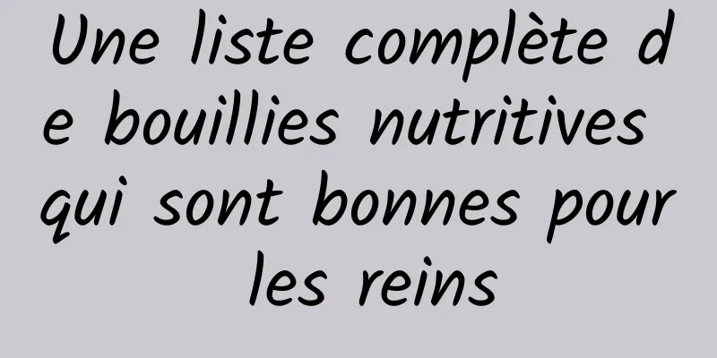 Une liste complète de bouillies nutritives qui sont bonnes pour les reins