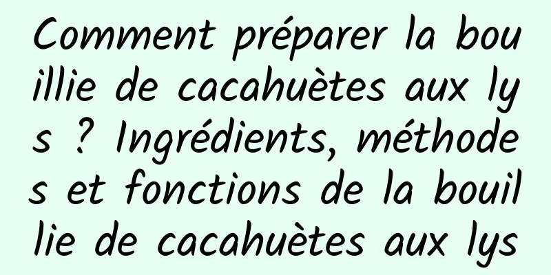 Comment préparer la bouillie de cacahuètes aux lys ? Ingrédients, méthodes et fonctions de la bouillie de cacahuètes aux lys