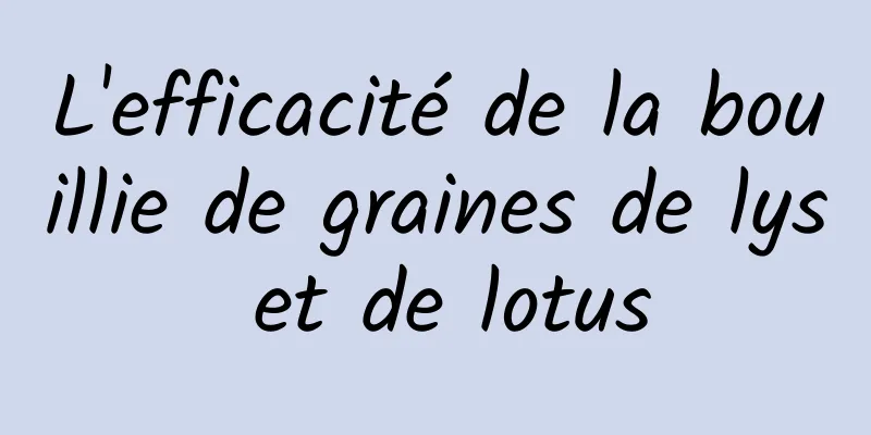 L'efficacité de la bouillie de graines de lys et de lotus