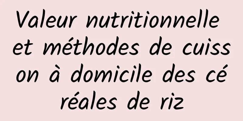 Valeur nutritionnelle et méthodes de cuisson à domicile des céréales de riz