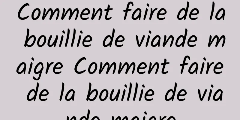 Comment faire de la bouillie de viande maigre Comment faire de la bouillie de viande maigre