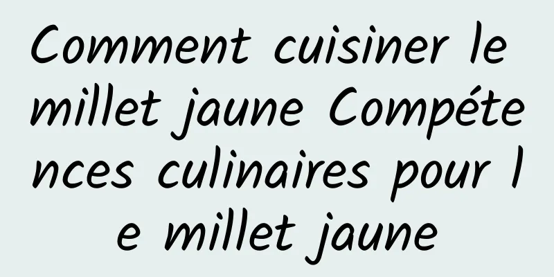 Comment cuisiner le millet jaune Compétences culinaires pour le millet jaune