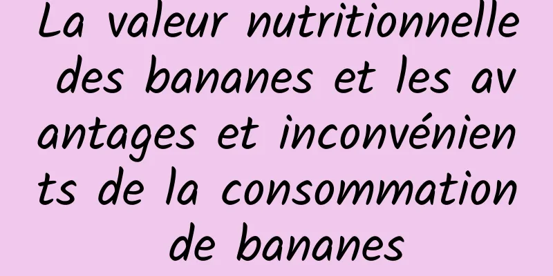 La valeur nutritionnelle des bananes et les avantages et inconvénients de la consommation de bananes