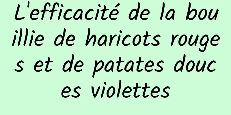 L'efficacité de la bouillie de haricots rouges et de patates douces violettes