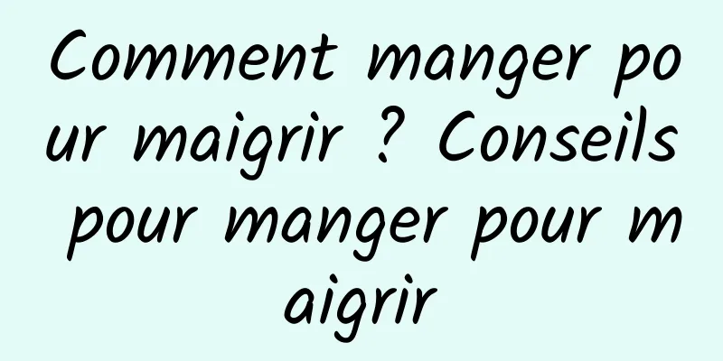 Comment manger pour maigrir ? Conseils pour manger pour maigrir