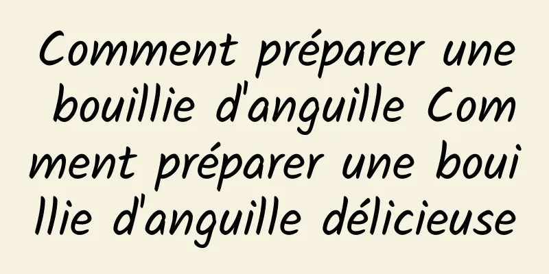 Comment préparer une bouillie d'anguille Comment préparer une bouillie d'anguille délicieuse