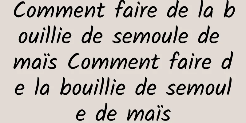 Comment faire de la bouillie de semoule de maïs Comment faire de la bouillie de semoule de maïs