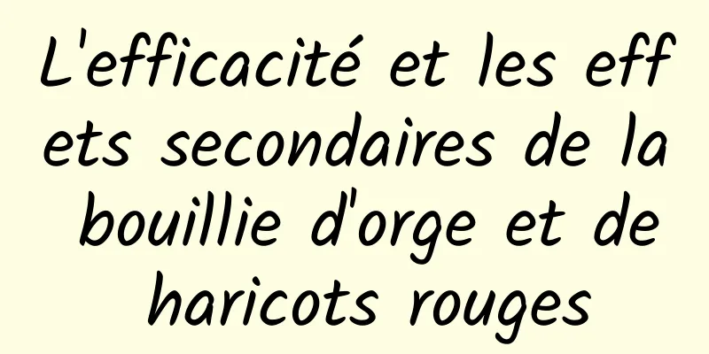 L'efficacité et les effets secondaires de la bouillie d'orge et de haricots rouges