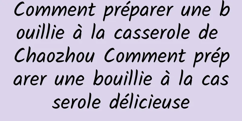 Comment préparer une bouillie à la casserole de Chaozhou Comment préparer une bouillie à la casserole délicieuse