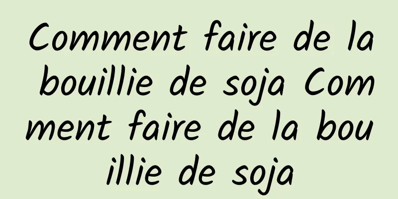 Comment faire de la bouillie de soja Comment faire de la bouillie de soja