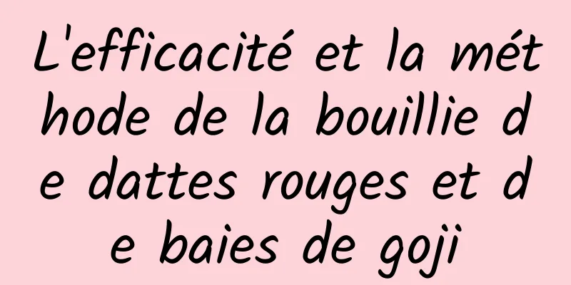 L'efficacité et la méthode de la bouillie de dattes rouges et de baies de goji