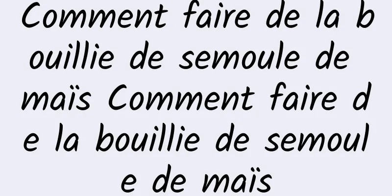 Comment faire de la bouillie de semoule de maïs Comment faire de la bouillie de semoule de maïs