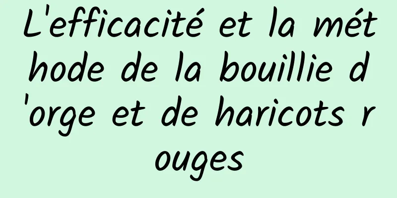 L'efficacité et la méthode de la bouillie d'orge et de haricots rouges