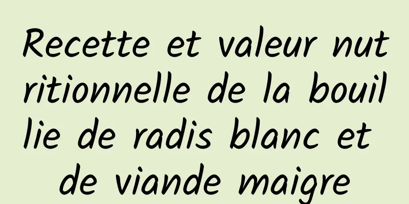 Recette et valeur nutritionnelle de la bouillie de radis blanc et de viande maigre