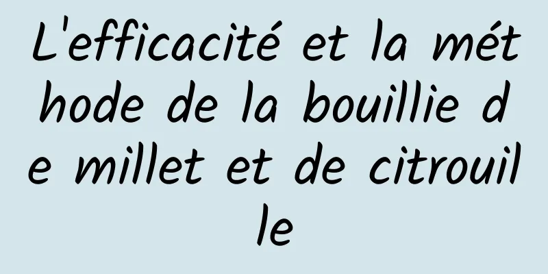 L'efficacité et la méthode de la bouillie de millet et de citrouille