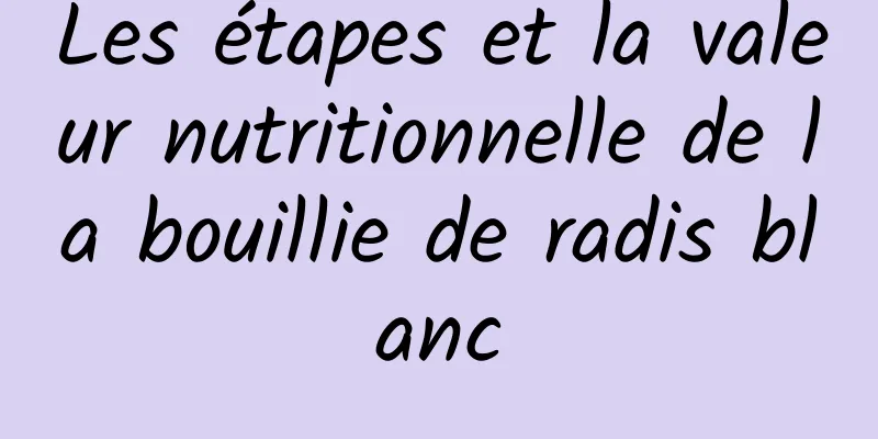 Les étapes et la valeur nutritionnelle de la bouillie de radis blanc