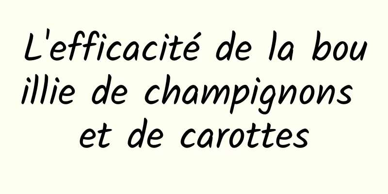 L'efficacité de la bouillie de champignons et de carottes