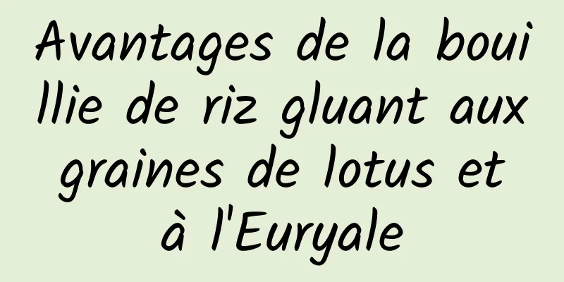 Avantages de la bouillie de riz gluant aux graines de lotus et à l'Euryale