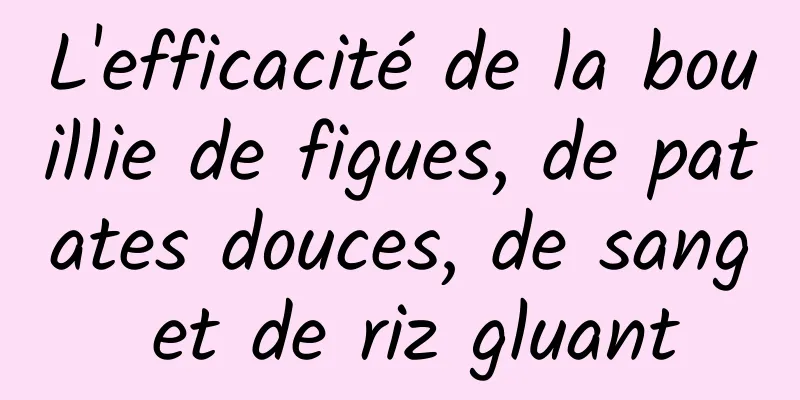 L'efficacité de la bouillie de figues, de patates douces, de sang et de riz gluant