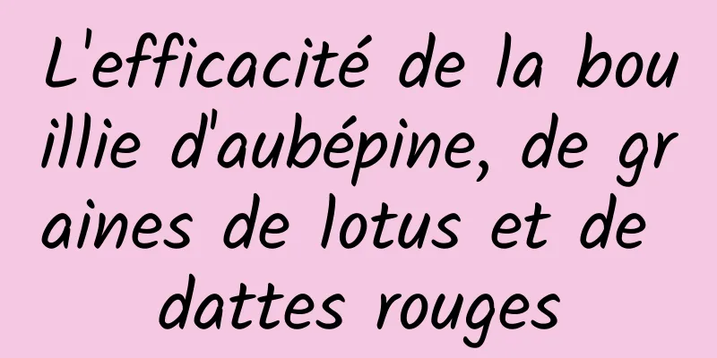 L'efficacité de la bouillie d'aubépine, de graines de lotus et de dattes rouges