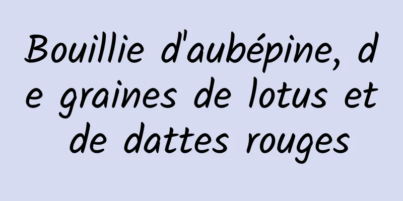 Bouillie d'aubépine, de graines de lotus et de dattes rouges