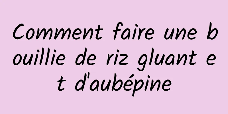 Comment faire une bouillie de riz gluant et d'aubépine