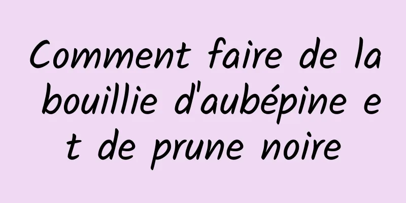 Comment faire de la bouillie d'aubépine et de prune noire