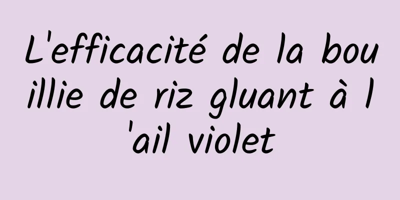 L'efficacité de la bouillie de riz gluant à l'ail violet