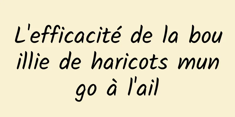 L'efficacité de la bouillie de haricots mungo à l'ail