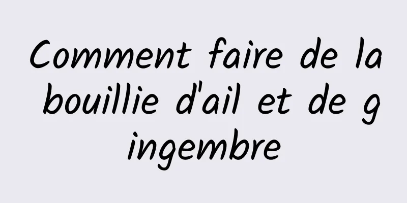 Comment faire de la bouillie d'ail et de gingembre