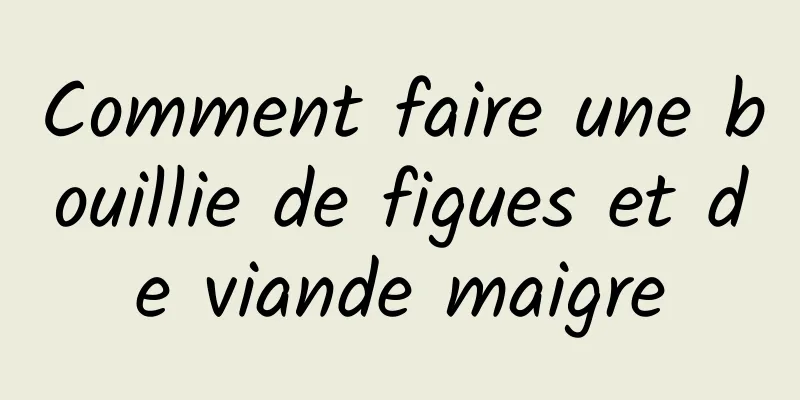 Comment faire une bouillie de figues et de viande maigre