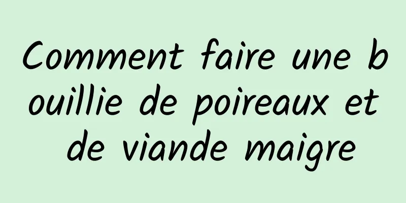 Comment faire une bouillie de poireaux et de viande maigre