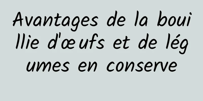 Avantages de la bouillie d'œufs et de légumes en conserve