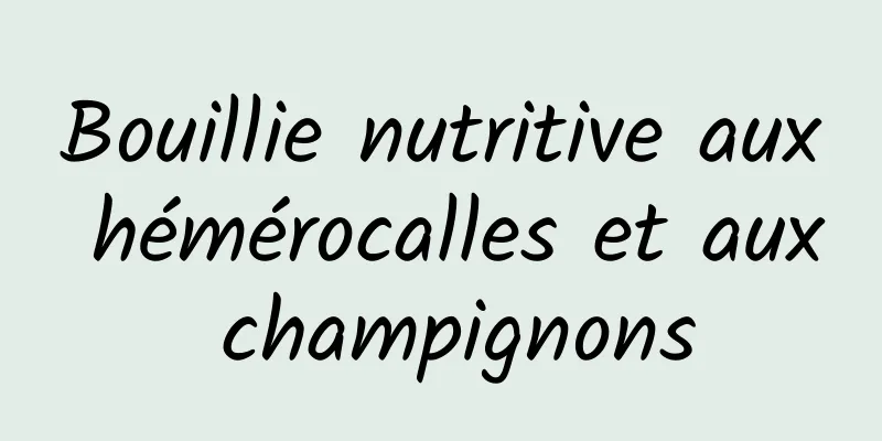 Bouillie nutritive aux hémérocalles et aux champignons