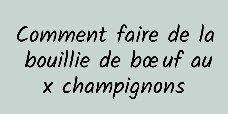 Comment faire de la bouillie de bœuf aux champignons