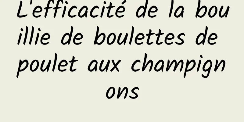 L'efficacité de la bouillie de boulettes de poulet aux champignons