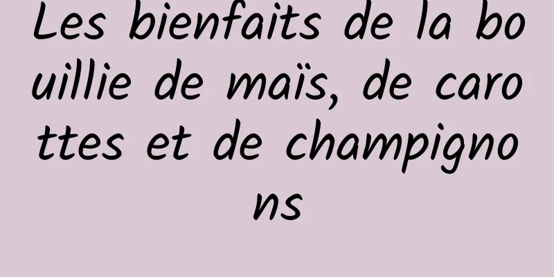 Les bienfaits de la bouillie de maïs, de carottes et de champignons