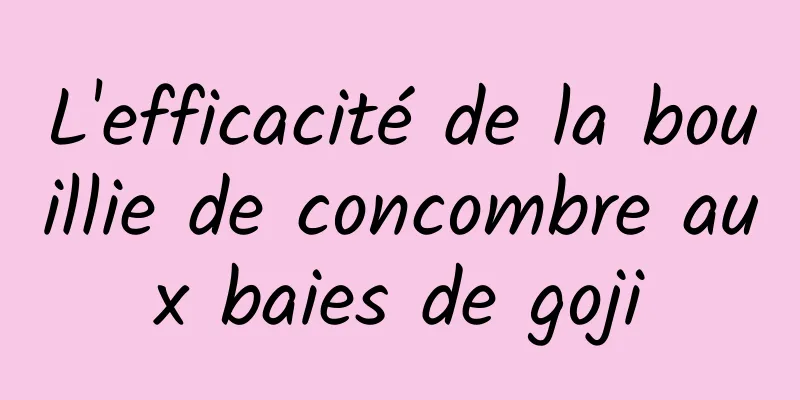 L'efficacité de la bouillie de concombre aux baies de goji