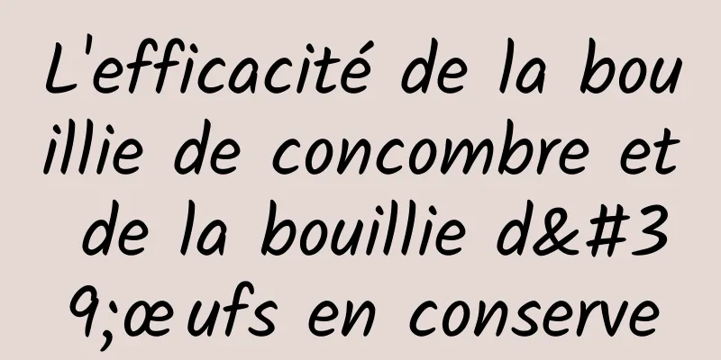 L'efficacité de la bouillie de concombre et de la bouillie d'œufs en conserve