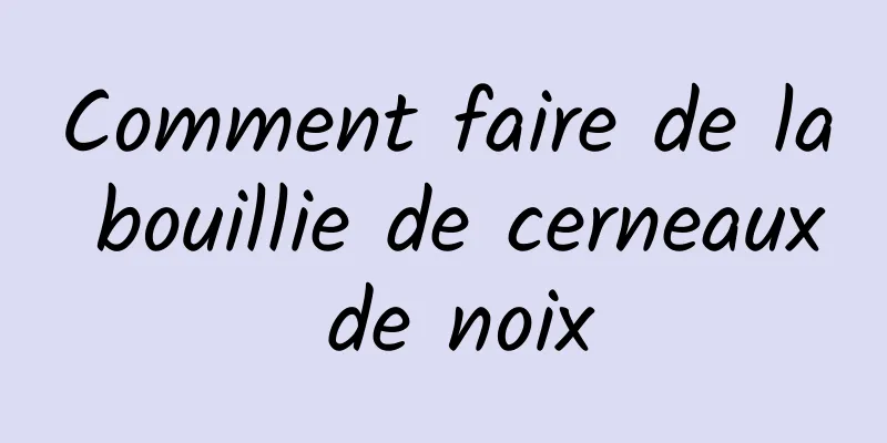 Comment faire de la bouillie de cerneaux de noix