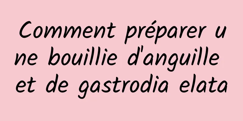 Comment préparer une bouillie d'anguille et de gastrodia elata